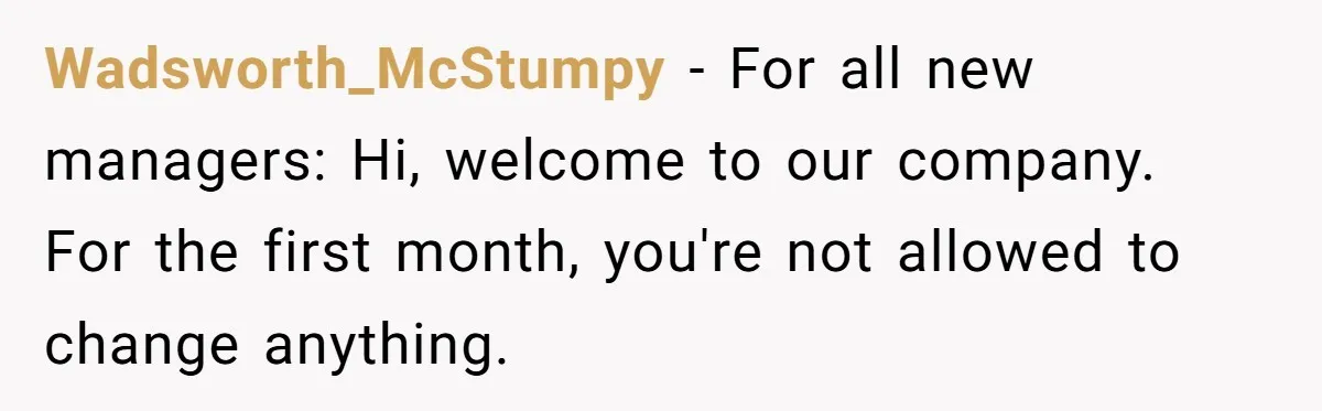 New CEO Imposes Strict Early Hours Policy, Which Ironically Lasts Only 2 Weeks Wadsworth_McStumpy − For all new managers: Hi, welcome to our company. For the first month, you're not allowed to change anything.