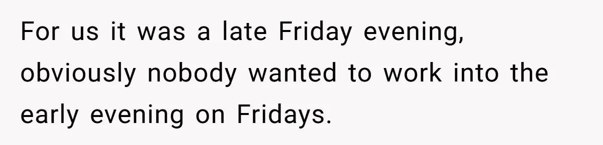 New CEO Imposes Strict Early Hours Policy, Which Ironically Lasts Only 2 Weeks For us it was a late Friday evening, obviously nobody wanted to work into the early evening on Fridays.