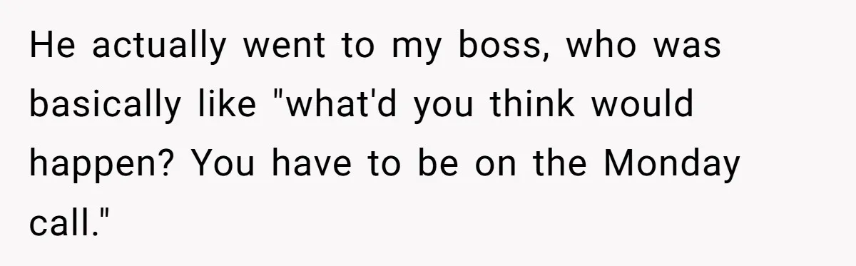 New CEO Imposes Strict Early Hours Policy, Which Ironically Lasts Only 2 Weeks He actually went to my boss, who was basically like "what'd you think would happen? You have to be on the Monday call."