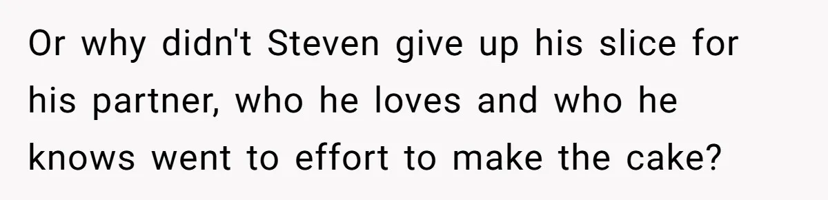 Man Accused Of Stealing Birthday Cake Slice After Accepting What He Was Offered Or why didn't Steven give up his slice for his partner, who he loves and who he knows went to effort to make the cake?