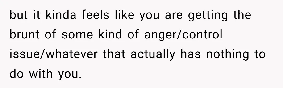 Man Accused Of Stealing Birthday Cake Slice After Accepting What He Was Offered but it kinda feels like you are getting the brunt of some kind of anger/control issue/whatever that actually has nothing to do with you.