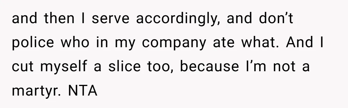 Man Accused Of Stealing Birthday Cake Slice After Accepting What He Was Offered and then I serve accordingly, and don’t police who in my company ate what. And I cut myself a slice too, because I’m not a martyr. NTA