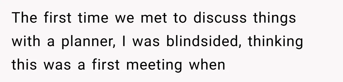 The first time we met to discuss things with a planner, I was blindsided, thinking this was a first meeting when
