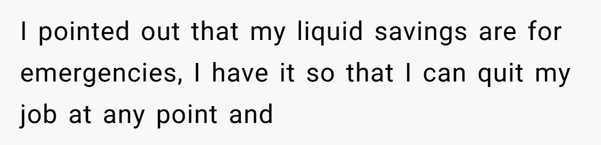I pointed out that my liquid savings are for emergencies, I have it so that I can quit my job at any point and