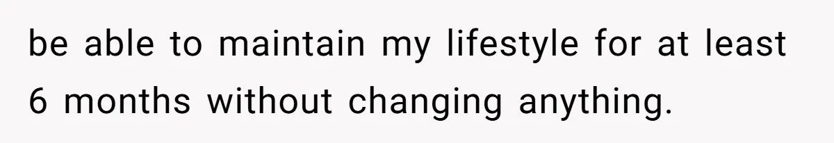 be able to maintain my lifestyle for at least 6 months without changing anything.