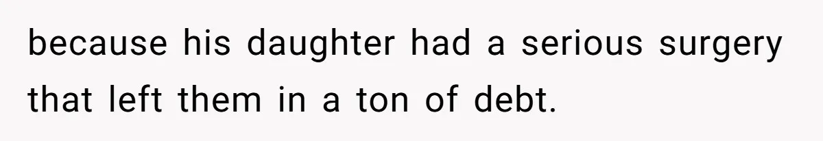 because his daughter had a serious surgery that left them in a ton of debt.