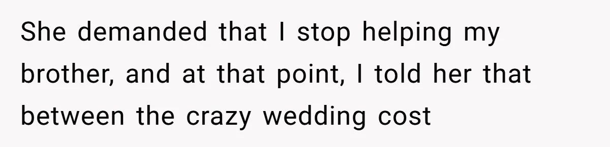 She demanded that I stop helping my brother, and at that point, I told her that between the crazy wedding cost