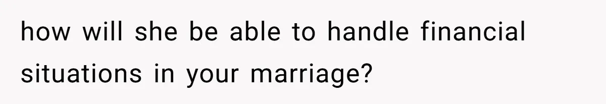 how will she be able to handle financial situations in your marriage?