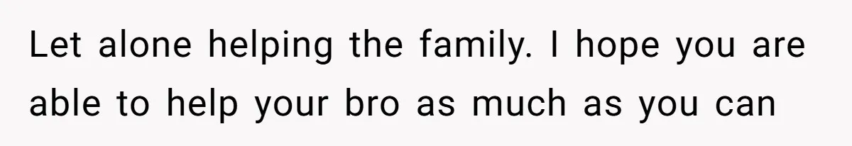 Let alone helping the family. I hope you are able to help your bro as much as you can