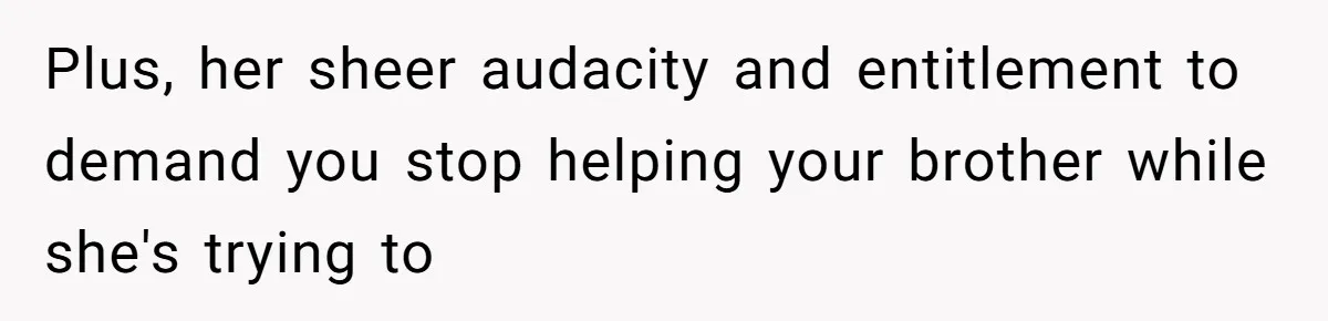 Plus, her sheer audacity and entitlement to demand you stop helping your brother while she's trying to