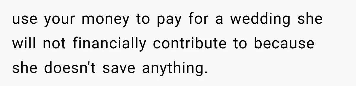 use your money to pay for a wedding she will not financially contribute to because she doesn't save anything.