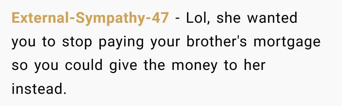 External-Sympathy-47 − Lol, she wanted you to stop paying your brother's mortgage so you could give the money to her instead.