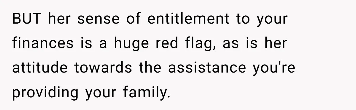 BUT her sense of entitlement to your finances is a huge red flag, as is her attitude towards the assistance you're providing your family.