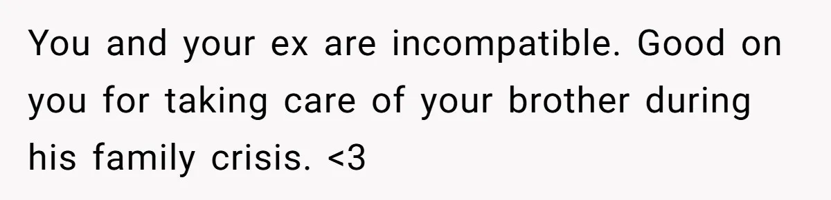 You and your ex are incompatible. Good on you for taking care of your brother during his family crisis. <3