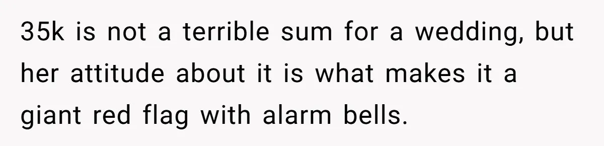 35k is not a terrible sum for a wedding, but her attitude about it is what makes it a giant red flag with alarm bells.