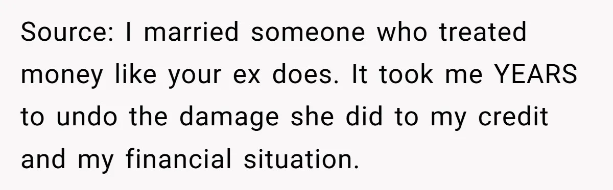 Source: I married someone who treated money like your ex does. It took me YEARS to undo the damage she did to my credit and my financial situation.