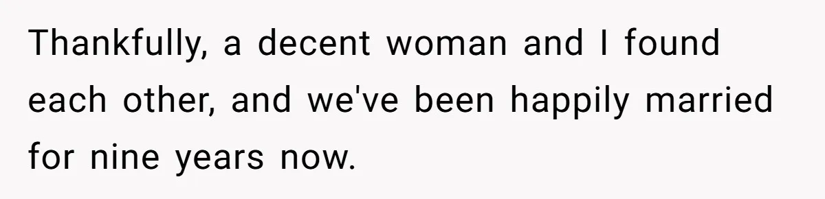 Thankfully, a decent woman and I found each other, and we've been happily married for nine years now.