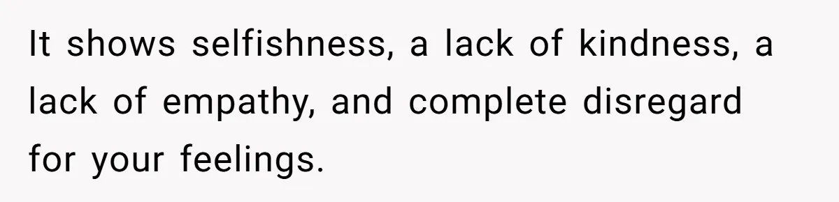 It shows selfishness, a lack of kindness, a lack of empathy, and complete disregard for your feelings.