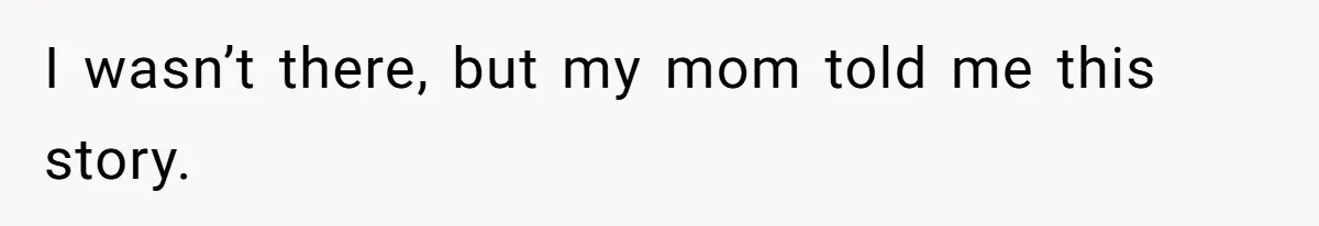 I wasn’t there, but my mom told me this story.