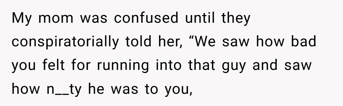 My mom was confused until they conspiratorially told her, “We saw how bad you felt for running into that guy and saw how n__ty he was to you,