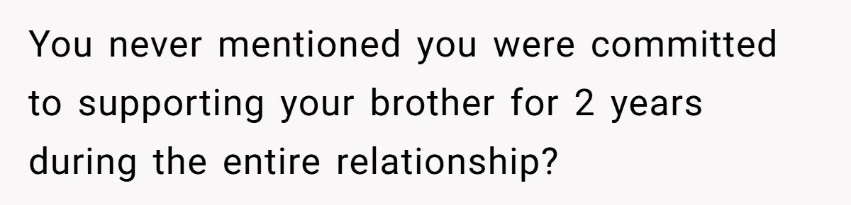 You never mentioned you were committed to supporting your brother for 2 years during the entire relationship?