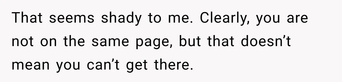 That seems shady to me. Clearly, you are not on the same page, but that doesn’t mean you can’t get there.