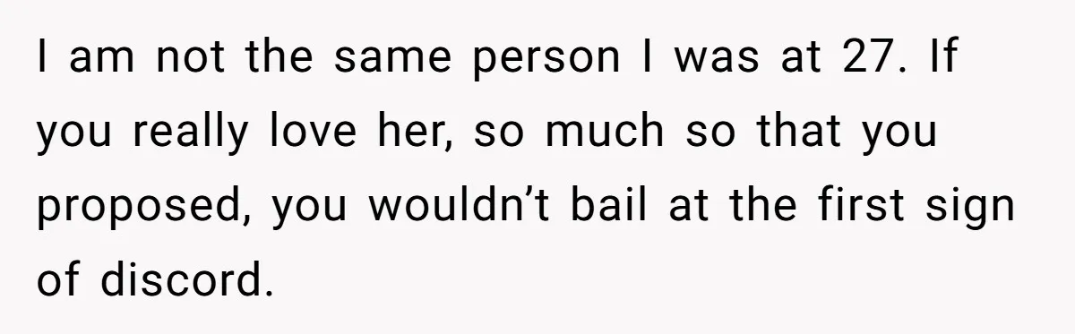 I am not the same person I was at 27. If you really love her, so much so that you proposed, you wouldn’t bail at the first sign of discord.