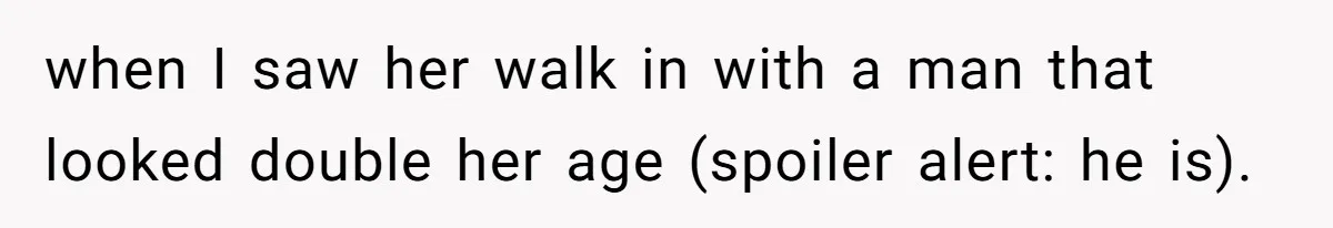 when I saw her walk in with a man that looked double her age (spoiler alert: he is).