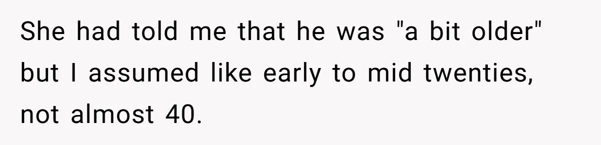 She had told me that he was "a bit older" but I assumed like early to mid twenties, not almost 40.