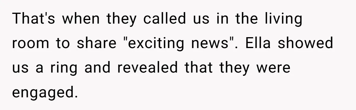 That's when they called us in the living room to share "exciting news". Ella showed us a ring and revealed that they were engaged.