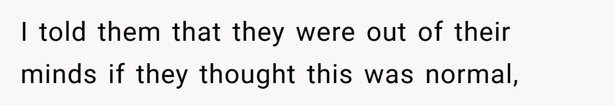 I told them that they were out of their minds if they thought this was normal,