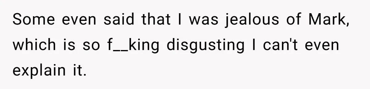 Some even said that I was jealous of Mark, which is so f__king disgusting I can't even explain it.