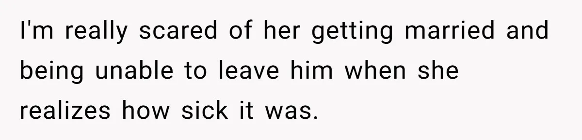 I'm really scared of her getting married and being unable to leave him when she realizes how sick it was.