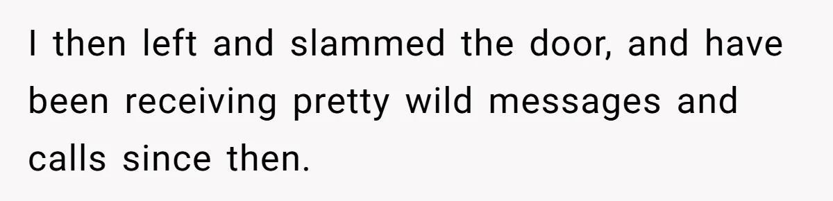 I then left and slammed the door, and have been receiving pretty wild messages and calls since then.