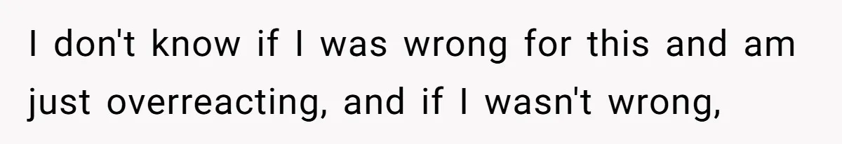 I don't know if I was wrong for this and am just overreacting, and if I wasn't wrong,