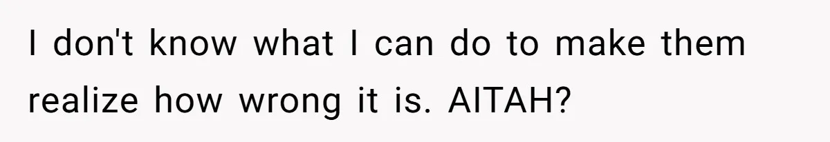I don't know what I can do to make them realize how wrong it is. AITAH?