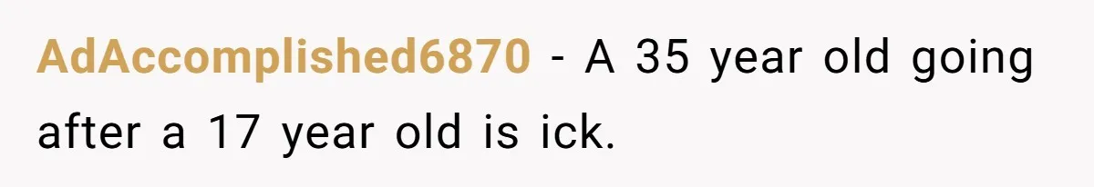 AdAccomplished6870 − A 35 year old going after a 17 year old is ick.