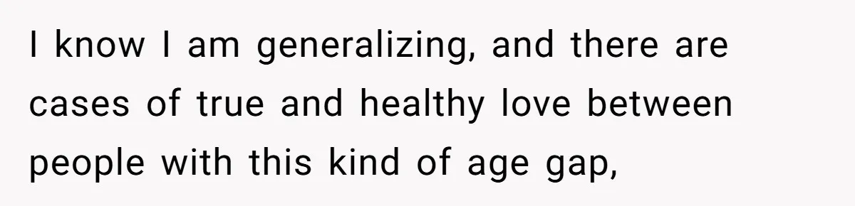 I know I am generalizing, and there are cases of true and healthy love between people with this kind of age gap,