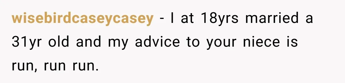wisebirdcaseycasey − I at 18yrs married a 31yr old and my advice to your niece is run, run run.