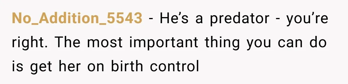 No_Addition_5543 − He’s a predator - you’re right. The most important thing you can do is get her on birth control