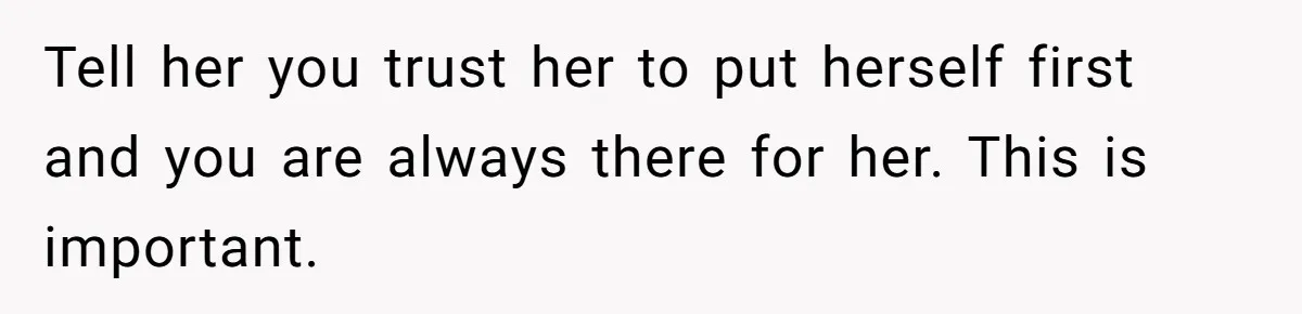 Tell her you trust her to put herself first and you are always there for her. This is important.