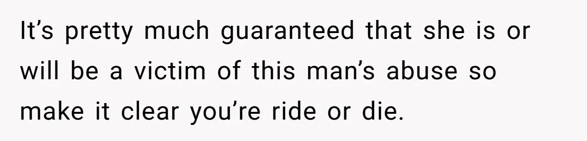 It’s pretty much guaranteed that she is or will be a victim of this man’s abuse so make it clear you’re ride or die.