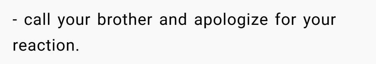 - call your brother and apologize for your reaction.