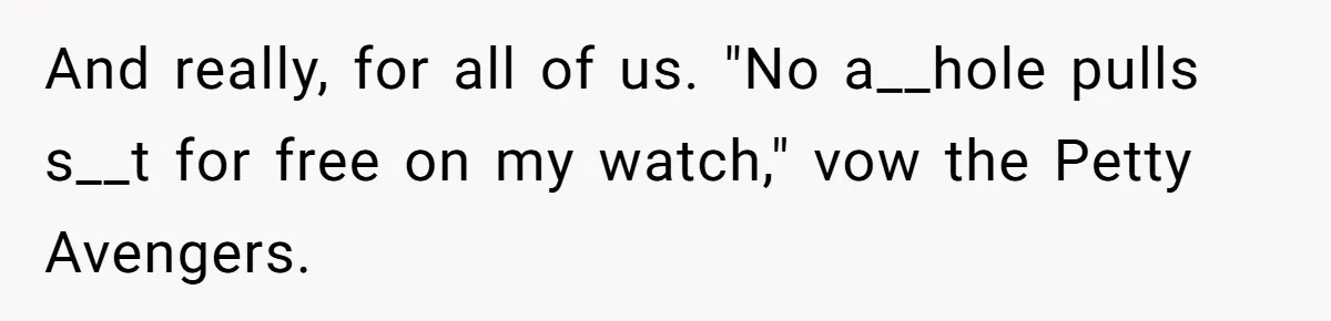 And really, for all of us. "No a__hole pulls s__t for free on my watch," vow the Petty Avengers.
