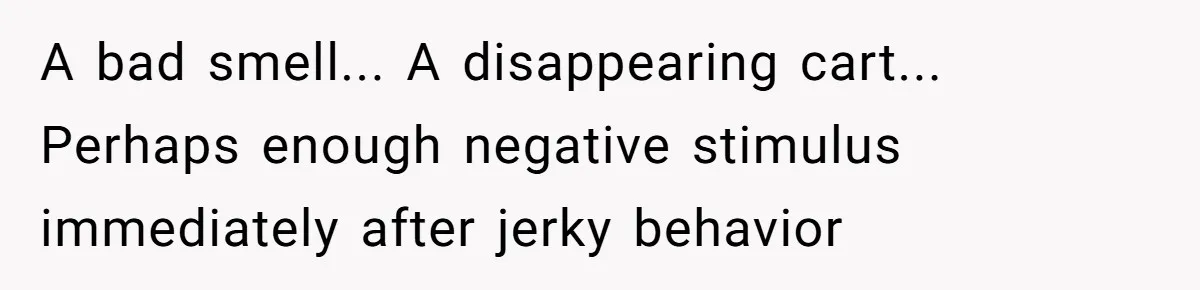 A bad smell... A disappearing cart... Perhaps enough negative stimulus immediately after jerky behavior
