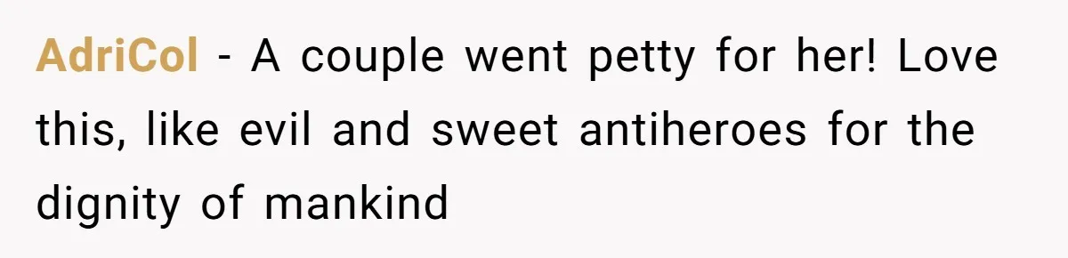 AdriCol − A couple went petty for her! Love this, like evil and sweet antiheroes for the dignity of mankind