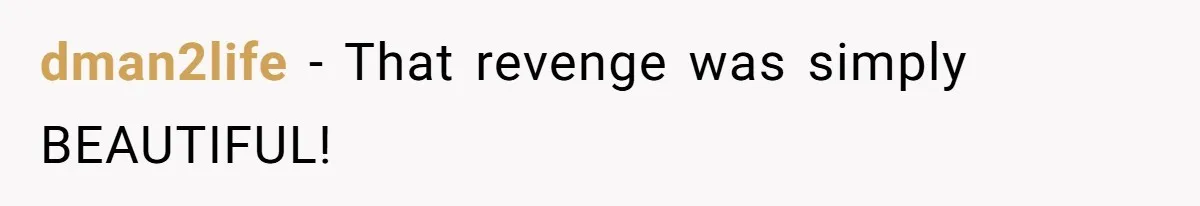 dman2life − That revenge was simply BEAUTIFUL!
