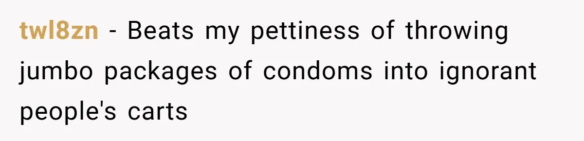 twl8zn − Beats my pettiness of throwing jumbo packages of condoms into ignorant people's carts