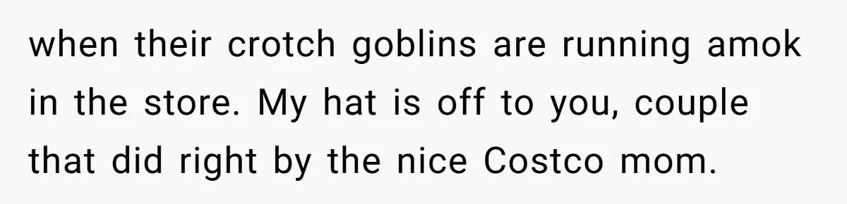 when their crotch goblins are running amok in the store. My hat is off to you, couple that did right by the nice Costco mom.
