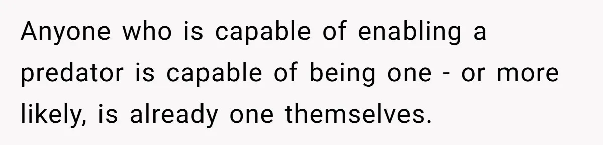 Anyone who is capable of enabling a predator is capable of being one - or more likely, is already one themselves.